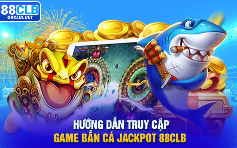 Hướng dẫn truy cập game Bắn cá Jackpot 88clb 