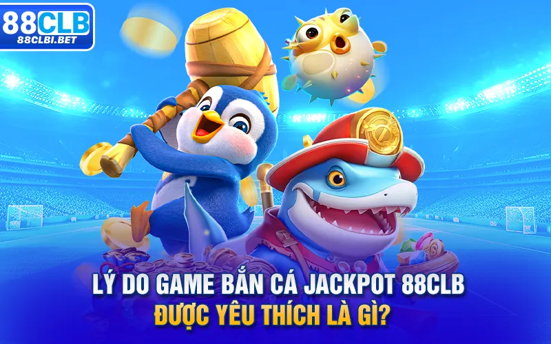 Lý do game Bắn cá Jackpot 88clb được yêu thích là gì? 